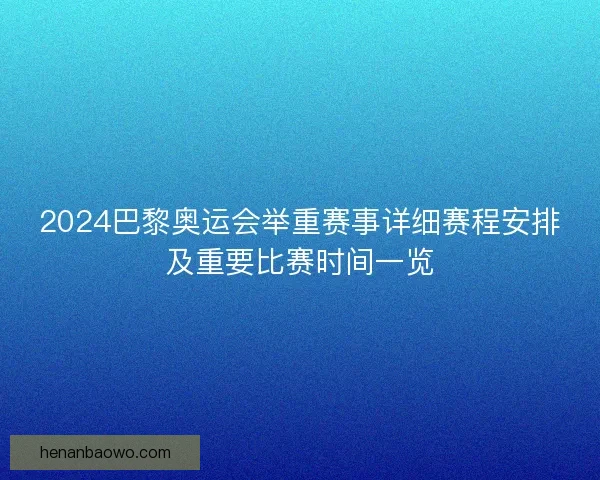 2024巴黎奥运会举重赛事详细赛程安排及重要比赛时间一览 2024巴黎奥运会举重赛事详细赛程安排及重要比赛时间一览
