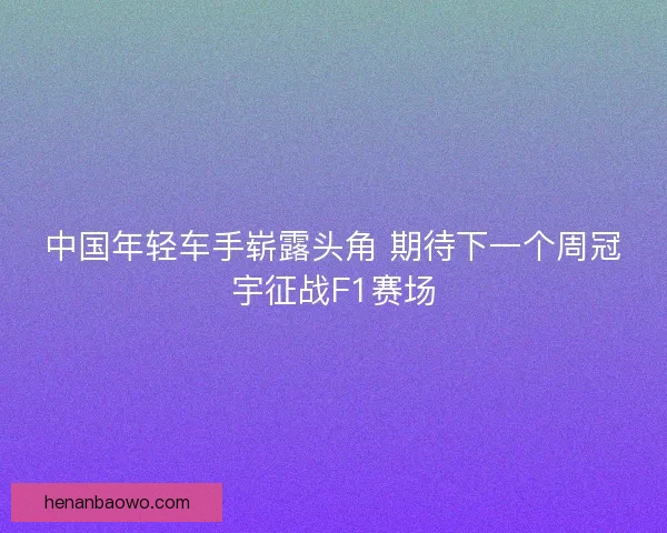 中国年轻车手崭露头角 期待下一个周冠宇征战F1赛场