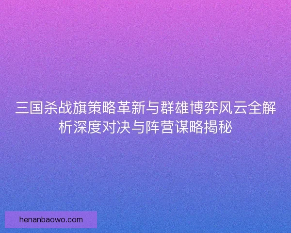三国杀战旗策略革新与群雄博弈风云全解析深度对决与阵营谋略揭秘