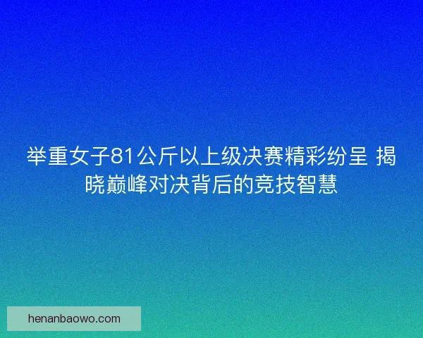 举重女子81公斤以上级决赛精彩纷呈 揭晓巅峰对决背后的竞技智慧