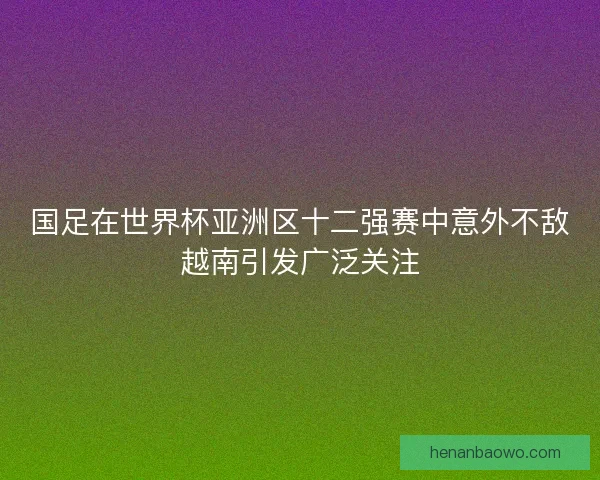 国足在世界杯亚洲区十二强赛中意外不敌越南引发广泛关注