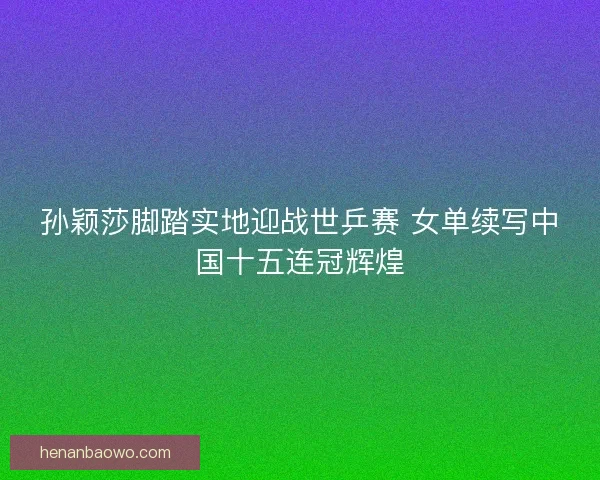 孙颖莎脚踏实地迎战世乒赛 女单续写中国十五连冠辉煌