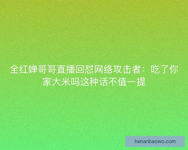 全红婵哥哥直播回怼网络攻击者：吃了你家大米吗这种话不值一提