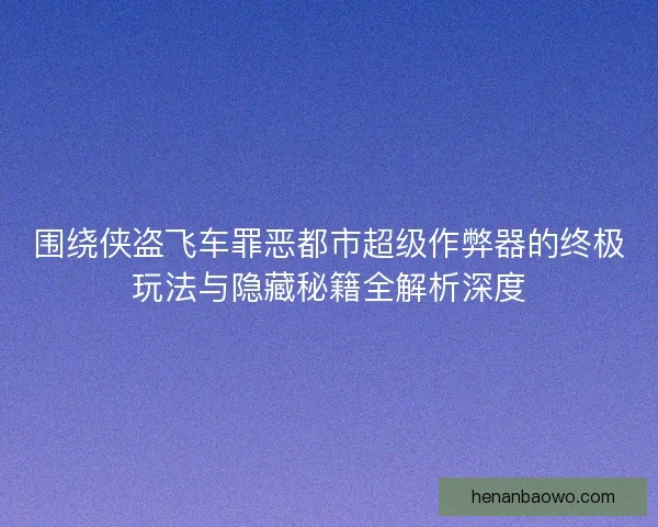 围绕侠盗飞车罪恶都市超级作弊器的终极玩法与隐藏秘籍全解析深度