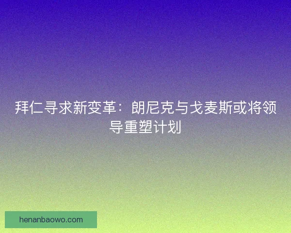 拜仁寻求新变革：朗尼克与戈麦斯或将领导重塑计划