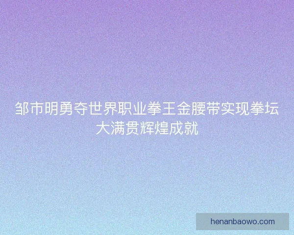 邹市明勇夺世界职业拳王金腰带实现拳坛大满贯辉煌成就