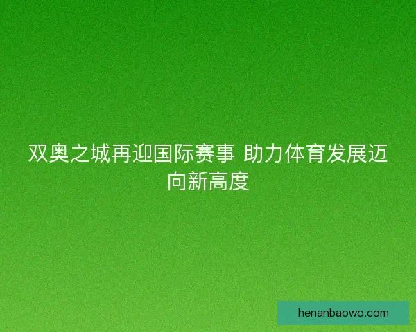双奥之城再迎国际赛事 助力体育发展迈向新高度
