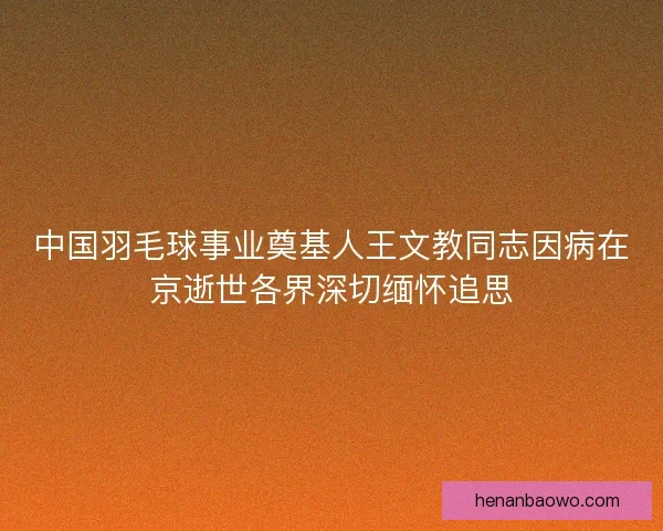 中国羽毛球事业奠基人王文教同志因病在京逝世各界深切缅怀追思