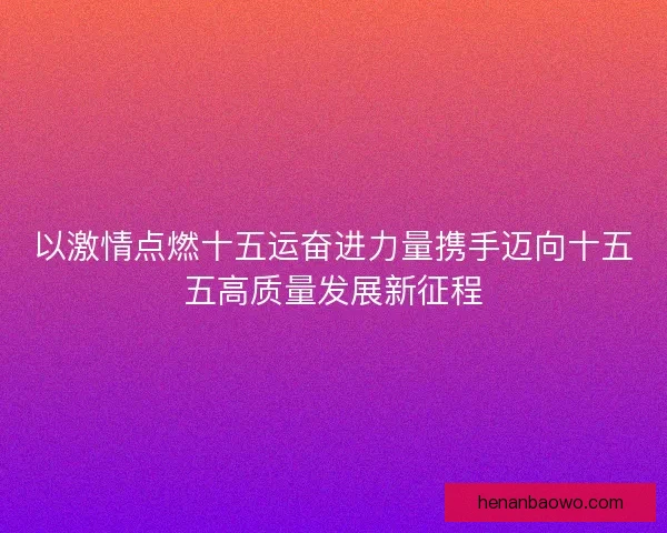 以激情点燃十五运奋进力量携手迈向十五五高质量发展新征程