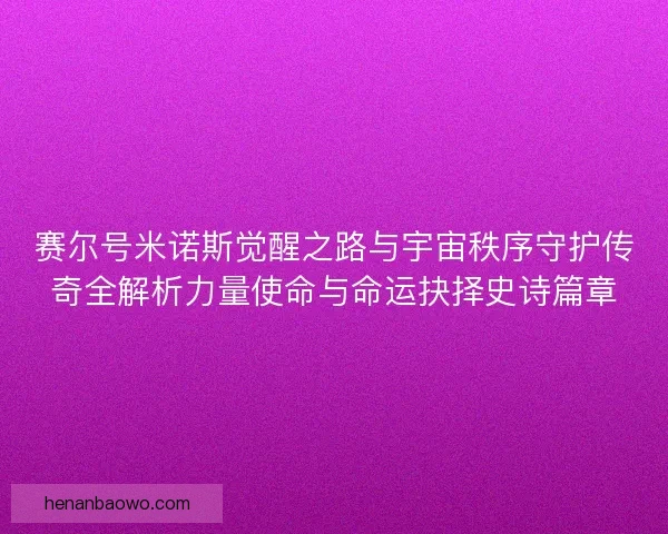 赛尔号米诺斯觉醒之路与宇宙秩序守护传奇全解析力量使命与命运抉择史诗篇章