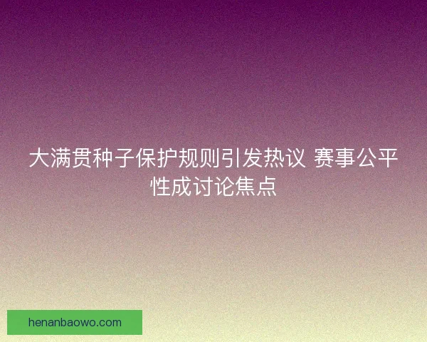 大满贯种子保护规则引发热议 赛事公平性成讨论焦点 大满贯种子保护规则引发热议 赛事公平性成讨论焦点