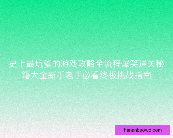 史上最坑爹的游戏攻略全流程爆笑通关秘籍大全新手老手必看终极挑战指南 史上最坑爹的游戏攻略全流程爆笑通关秘籍大全新手老手必看终极挑战指南