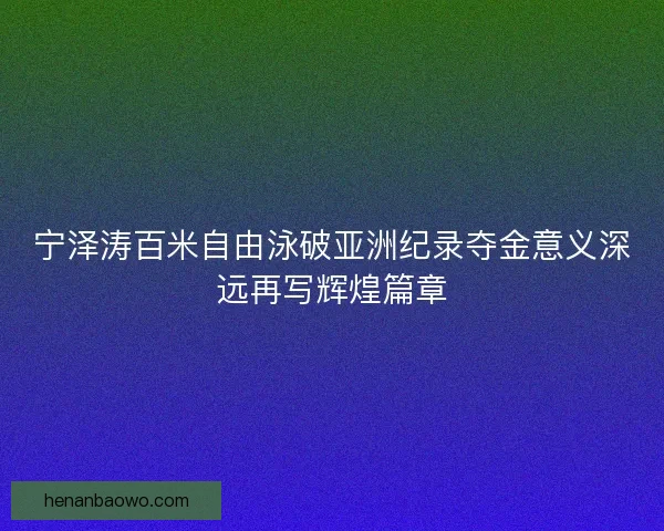宁泽涛百米自由泳破亚洲纪录夺金意义深远再写辉煌篇章