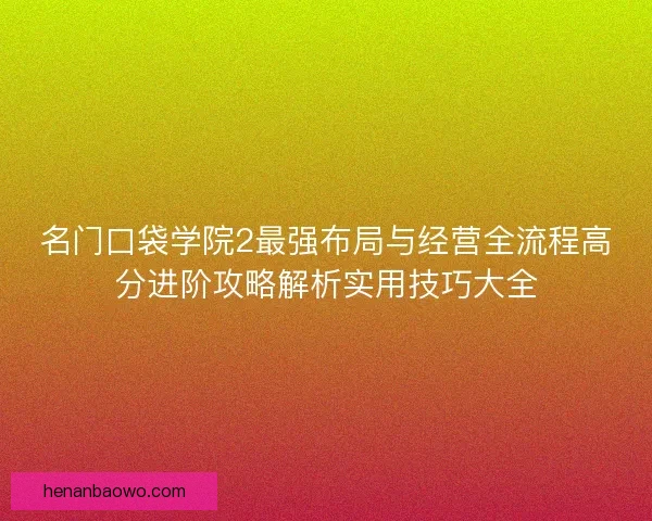 名门口袋学院2最强布局与经营全流程高分进阶攻略解析实用技巧大全 名门口袋学院2最强布局与经营全流程高分进阶攻略解析实用技巧大全