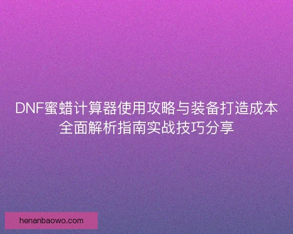 DNF蜜蜡计算器使用攻略与装备打造成本全面解析指南实战技巧分享 DNF蜜蜡计算器使用攻略与装备打造成本全面解析指南实战技巧分享