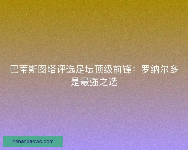 巴蒂斯图塔评选足坛顶级前锋:罗纳尔多是最强之选 巴蒂斯图塔评选足坛顶级前锋:罗纳尔多是最强之选