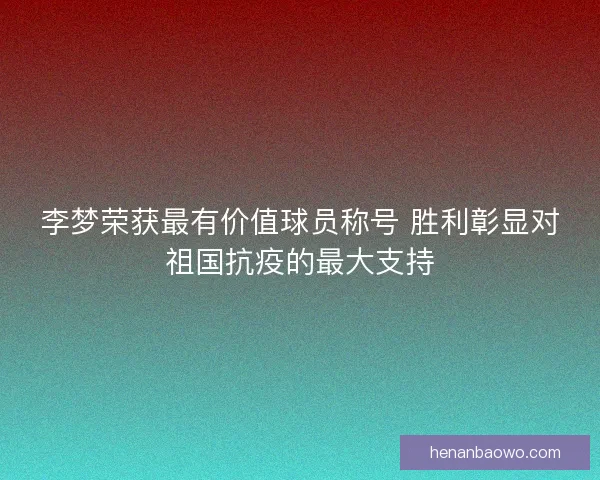 李梦荣获最有价值球员称号 胜利彰显对祖国抗疫的最大支持 李梦荣获最有价值球员称号 胜利彰显对祖国抗疫的最大支持