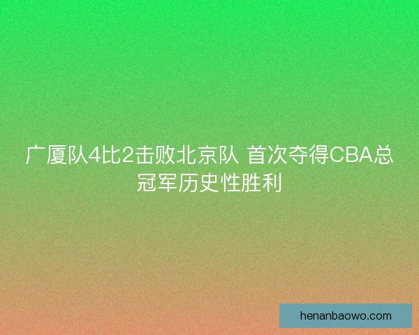 广厦队4比2击败北京队 首次夺得CBA总冠军历史性胜利 广厦队4比2击败北京队 首次夺得CBA总冠军历史性胜利